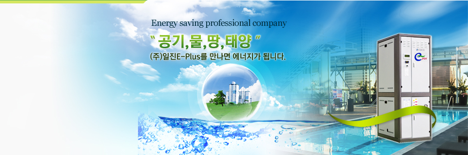 Energy saving professional company, 공기, 물, 땅, 태양,  (주)일진E-Plus를 만나면 에너지가 됩니다. 