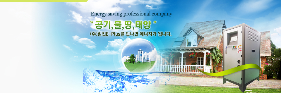 Energy saving professional company, 공기, 물, 땅, 태양,  (주)일진E-Plus를 만나면 에너지가 됩니다. 