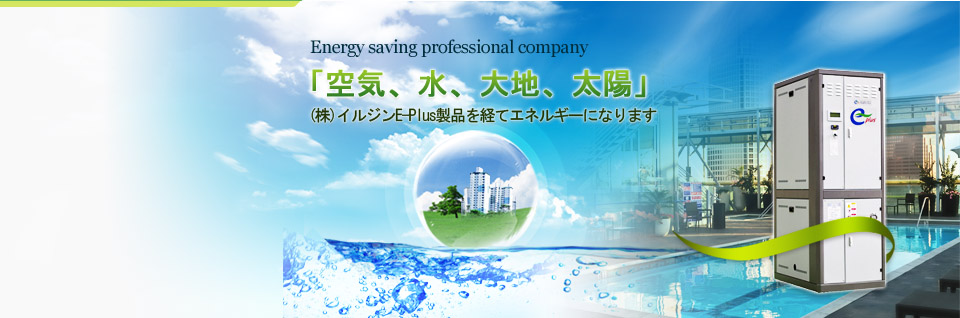 Energy saving professional company, 空気、水、大地、太陽, (株)イルジンE-Plus製品を経てエネルギーになります