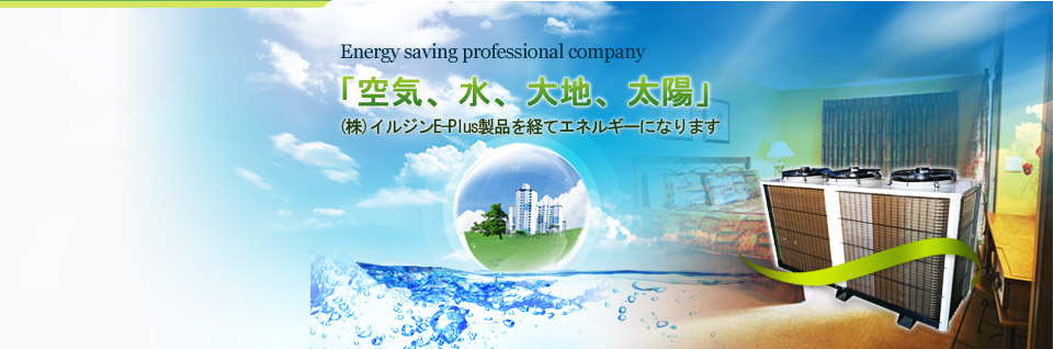 Energy saving professional company, 空気、水、大地、太陽, (株)イルジンE-Plus製品を経てエネルギーになります