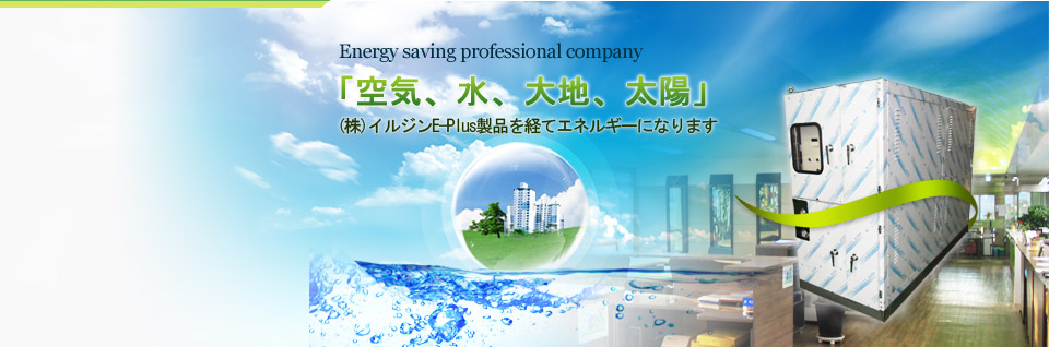 Energy saving professional company, 空気、水、大地、太陽, (株)イルジンE-Plus製品を経てエネルギーになります