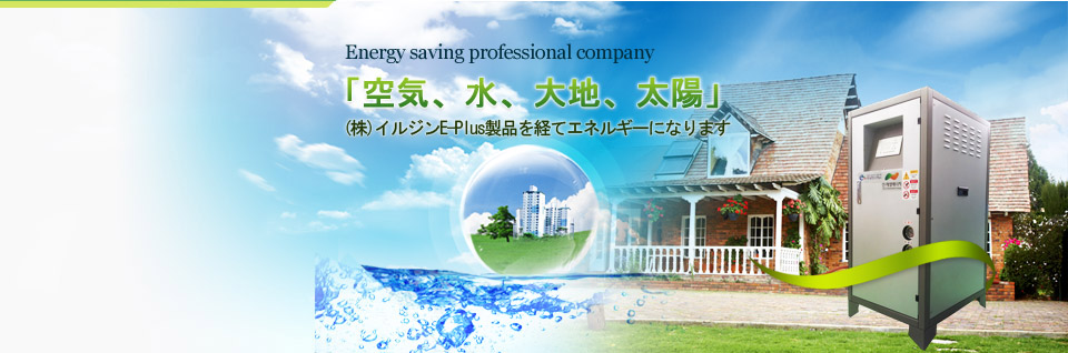 Energy saving professional company, 空気、水、大地、太陽, (株)イルジンE-Plus製品を経てエネルギーになります